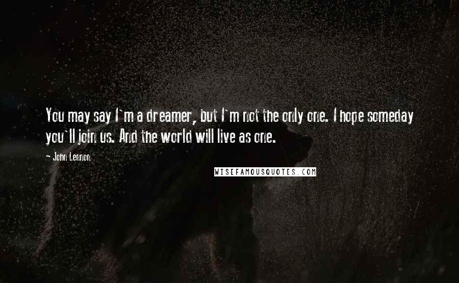 John Lennon Quotes: You may say I'm a dreamer, but I'm not the only one. I hope someday you'll join us. And the world will live as one.