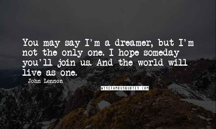 John Lennon Quotes: You may say I'm a dreamer, but I'm not the only one. I hope someday you'll join us. And the world will live as one.