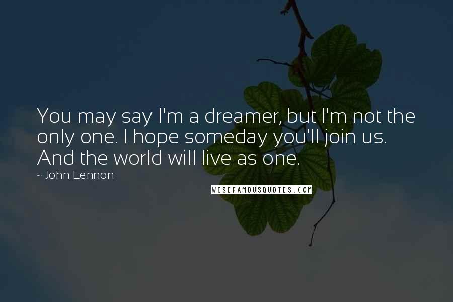 John Lennon Quotes: You may say I'm a dreamer, but I'm not the only one. I hope someday you'll join us. And the world will live as one.