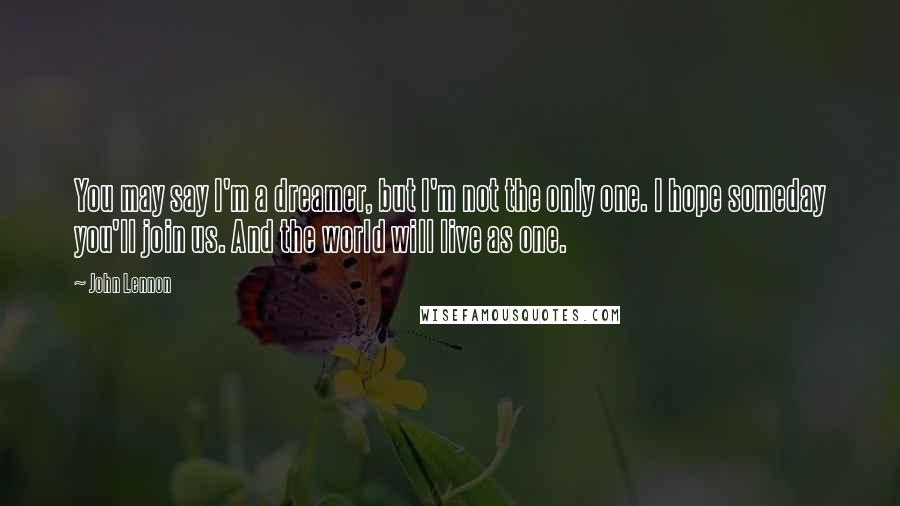 John Lennon Quotes: You may say I'm a dreamer, but I'm not the only one. I hope someday you'll join us. And the world will live as one.