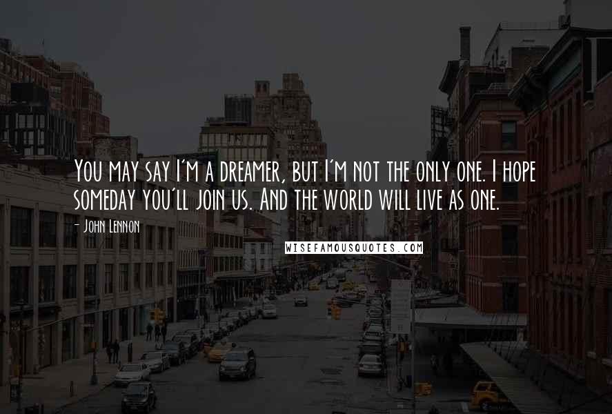 John Lennon Quotes: You may say I'm a dreamer, but I'm not the only one. I hope someday you'll join us. And the world will live as one.