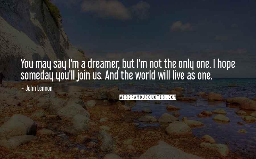 John Lennon Quotes: You may say I'm a dreamer, but I'm not the only one. I hope someday you'll join us. And the world will live as one.