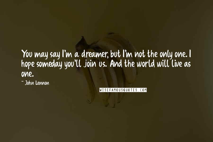 John Lennon Quotes: You may say I'm a dreamer, but I'm not the only one. I hope someday you'll join us. And the world will live as one.