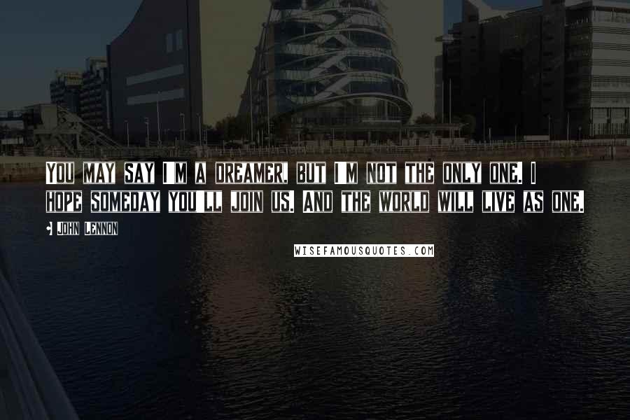 John Lennon Quotes: You may say I'm a dreamer, but I'm not the only one. I hope someday you'll join us. And the world will live as one.