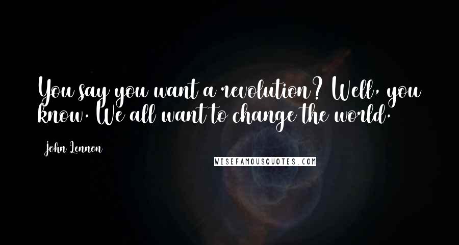 John Lennon Quotes: You say you want a revolution? Well, you know. We all want to change the world.