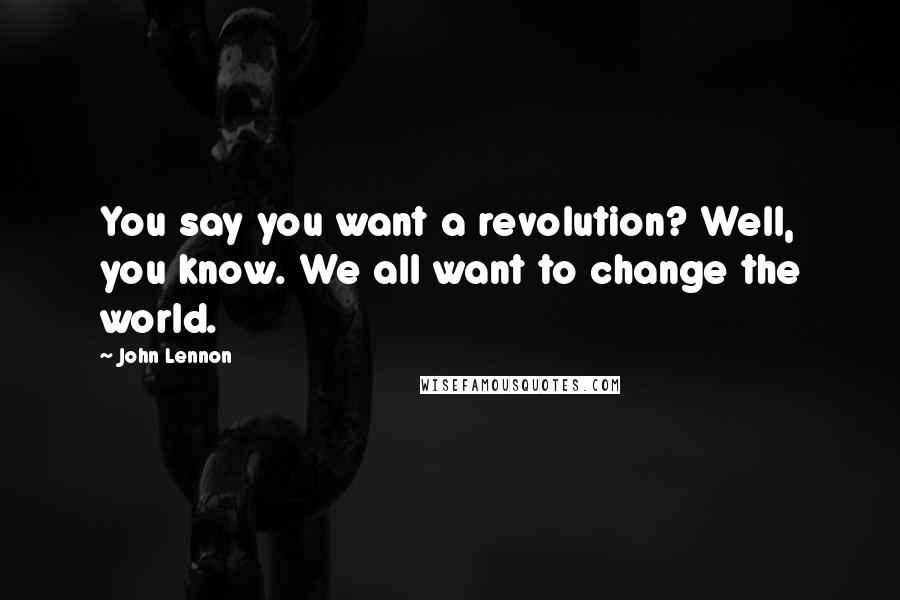 John Lennon Quotes: You say you want a revolution? Well, you know. We all want to change the world.