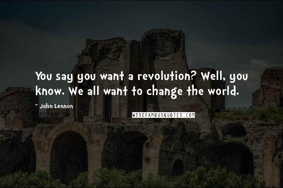 John Lennon Quotes: You say you want a revolution? Well, you know. We all want to change the world.