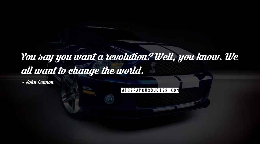 John Lennon Quotes: You say you want a revolution? Well, you know. We all want to change the world.