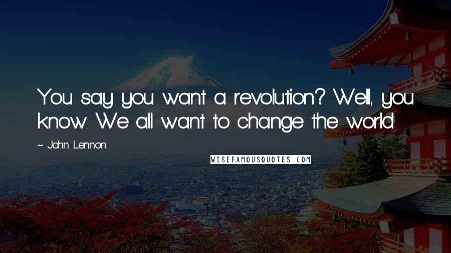 John Lennon Quotes: You say you want a revolution? Well, you know. We all want to change the world.
