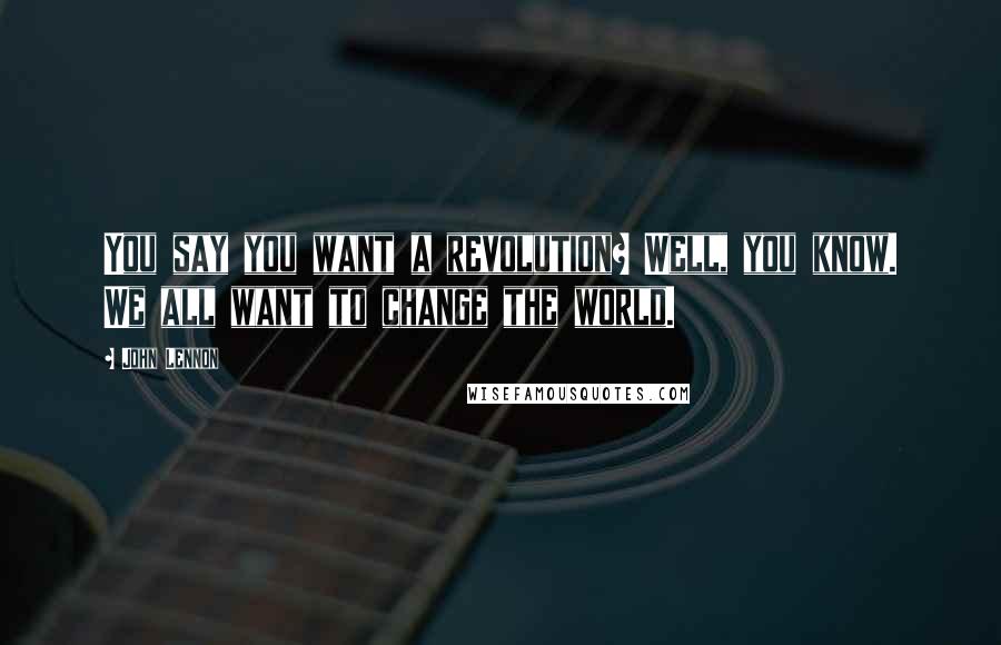 John Lennon Quotes: You say you want a revolution? Well, you know. We all want to change the world.