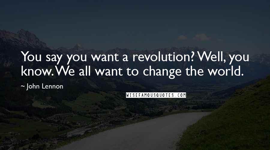 John Lennon Quotes: You say you want a revolution? Well, you know. We all want to change the world.