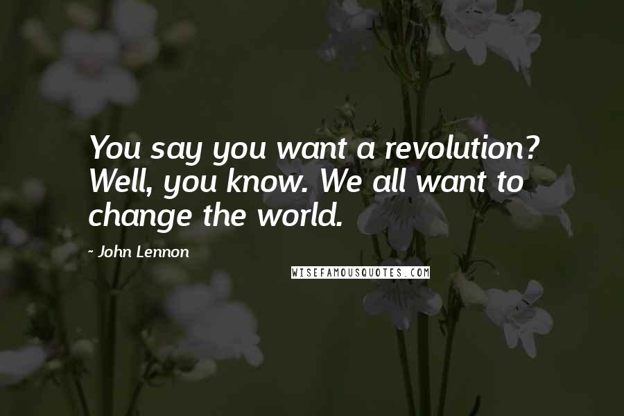 John Lennon Quotes: You say you want a revolution? Well, you know. We all want to change the world.