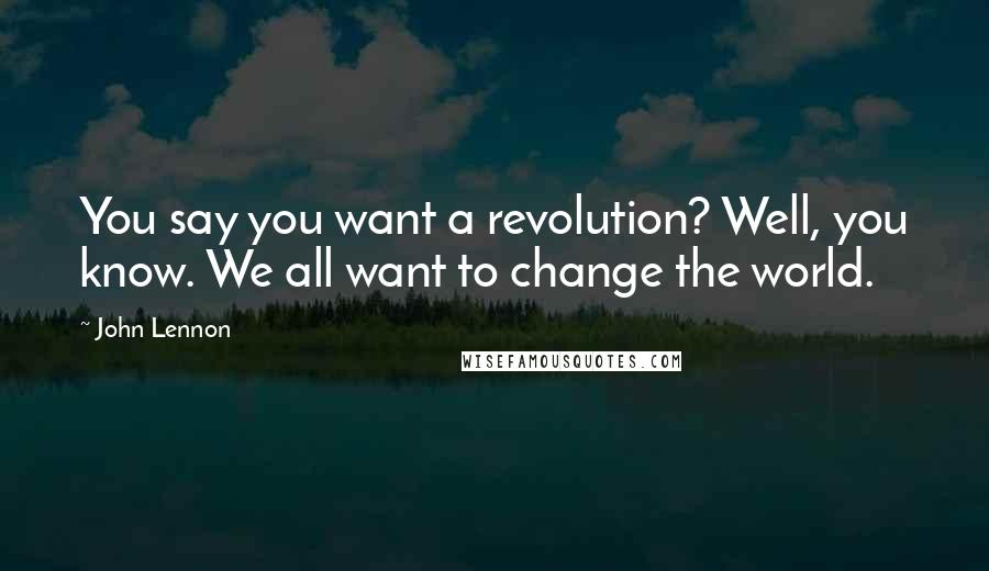 John Lennon Quotes: You say you want a revolution? Well, you know. We all want to change the world.