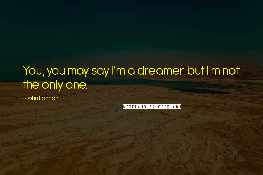 John Lennon Quotes: You, you may say I'm a dreamer, but I'm not the only one.