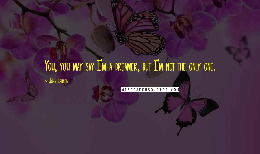 John Lennon Quotes: You, you may say I'm a dreamer, but I'm not the only one.