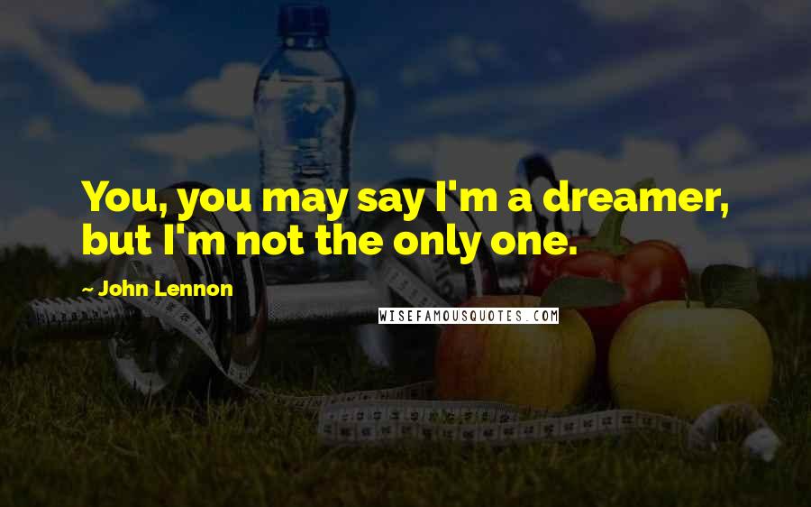 John Lennon Quotes: You, you may say I'm a dreamer, but I'm not the only one.