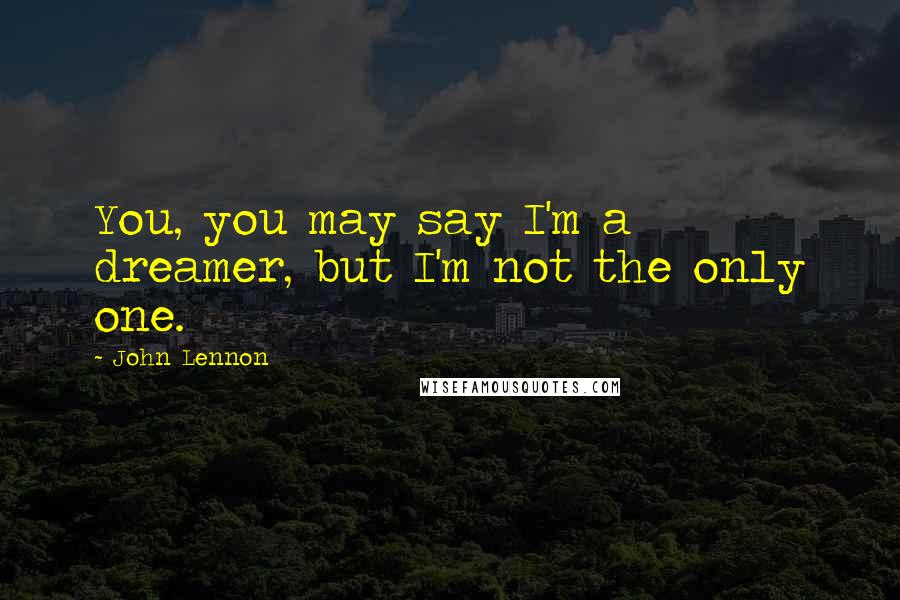 John Lennon Quotes: You, you may say I'm a dreamer, but I'm not the only one.