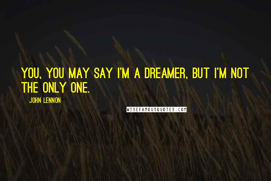 John Lennon Quotes: You, you may say I'm a dreamer, but I'm not the only one.