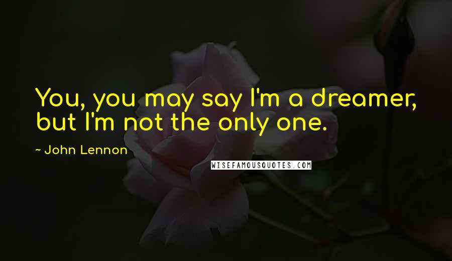 John Lennon Quotes: You, you may say I'm a dreamer, but I'm not the only one.