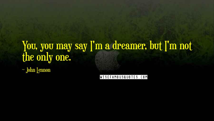 John Lennon Quotes: You, you may say I'm a dreamer, but I'm not the only one.