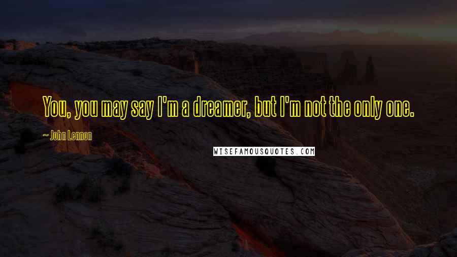 John Lennon Quotes: You, you may say I'm a dreamer, but I'm not the only one.