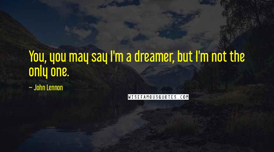 John Lennon Quotes: You, you may say I'm a dreamer, but I'm not the only one.