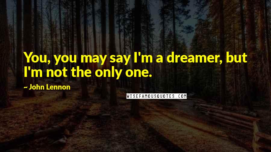 John Lennon Quotes: You, you may say I'm a dreamer, but I'm not the only one.