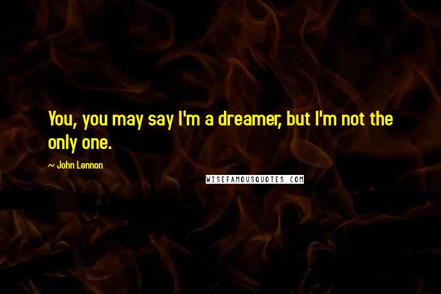 John Lennon Quotes: You, you may say I'm a dreamer, but I'm not the only one.