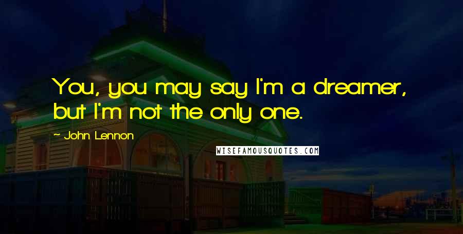 John Lennon Quotes: You, you may say I'm a dreamer, but I'm not the only one.