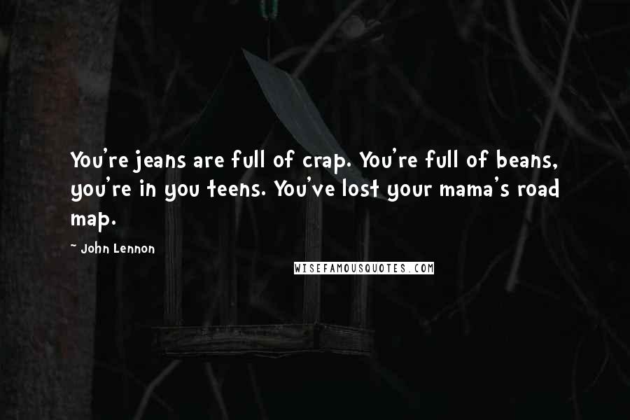 John Lennon Quotes: You're jeans are full of crap. You're full of beans, you're in you teens. You've lost your mama's road map.