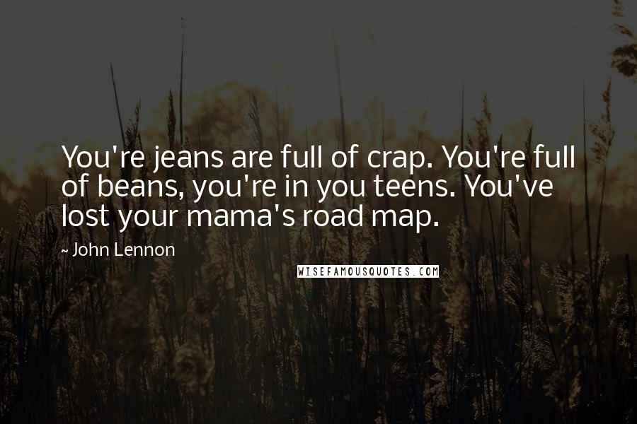 John Lennon Quotes: You're jeans are full of crap. You're full of beans, you're in you teens. You've lost your mama's road map.