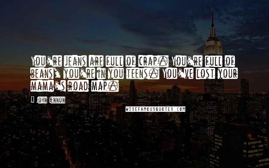 John Lennon Quotes: You're jeans are full of crap. You're full of beans, you're in you teens. You've lost your mama's road map.