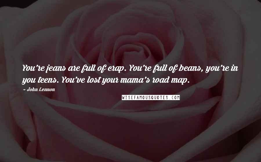 John Lennon Quotes: You're jeans are full of crap. You're full of beans, you're in you teens. You've lost your mama's road map.