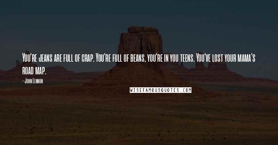 John Lennon Quotes: You're jeans are full of crap. You're full of beans, you're in you teens. You've lost your mama's road map.