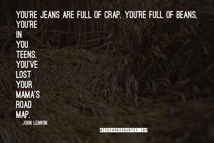 John Lennon Quotes: You're jeans are full of crap. You're full of beans, you're in you teens. You've lost your mama's road map.