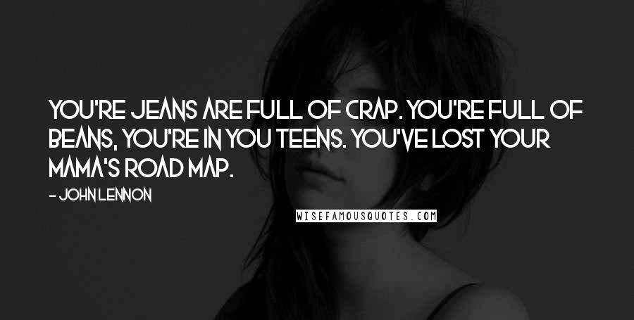 John Lennon Quotes: You're jeans are full of crap. You're full of beans, you're in you teens. You've lost your mama's road map.