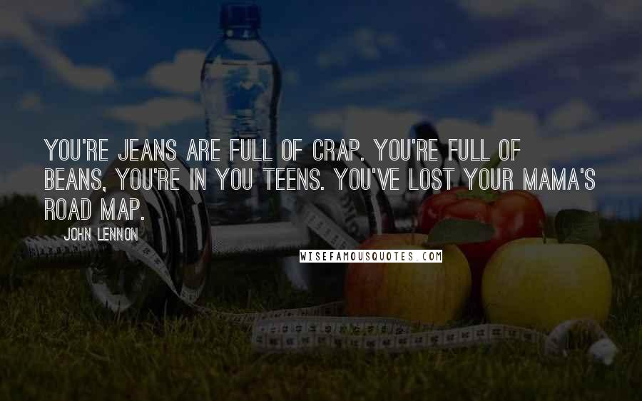 John Lennon Quotes: You're jeans are full of crap. You're full of beans, you're in you teens. You've lost your mama's road map.