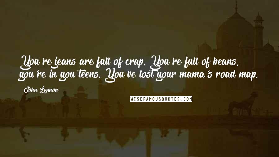 John Lennon Quotes: You're jeans are full of crap. You're full of beans, you're in you teens. You've lost your mama's road map.