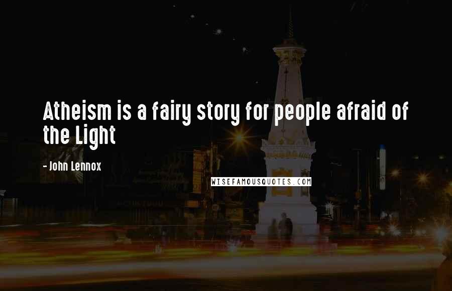 John Lennox Quotes: Atheism is a fairy story for people afraid of the Light