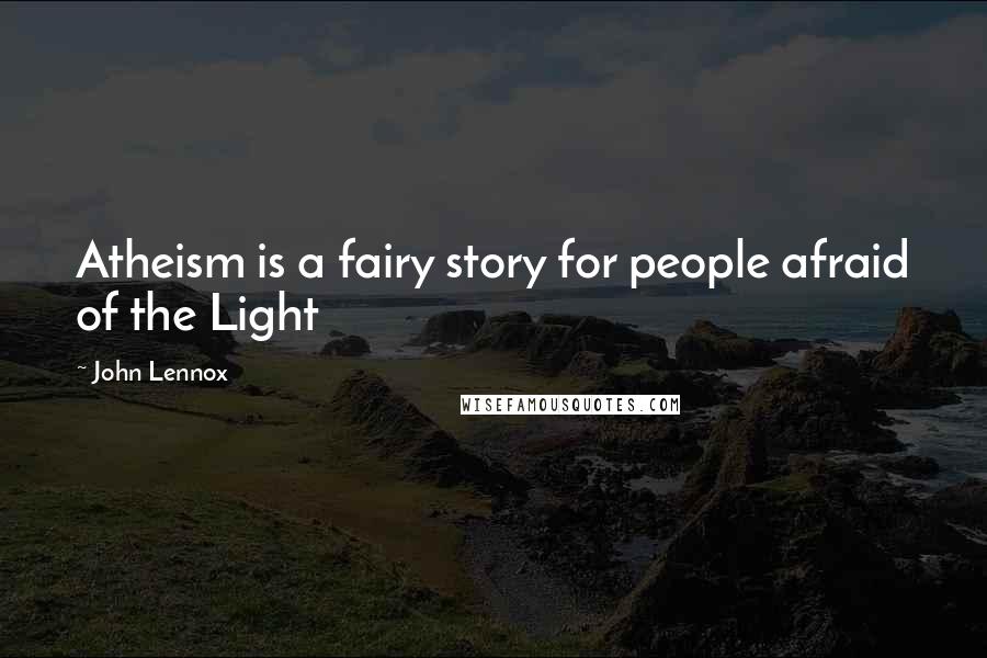 John Lennox Quotes: Atheism is a fairy story for people afraid of the Light