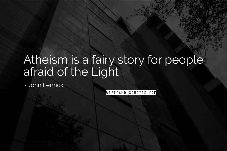 John Lennox Quotes: Atheism is a fairy story for people afraid of the Light