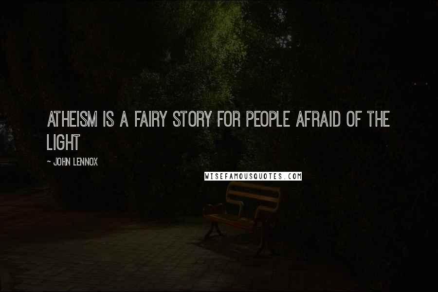 John Lennox Quotes: Atheism is a fairy story for people afraid of the Light