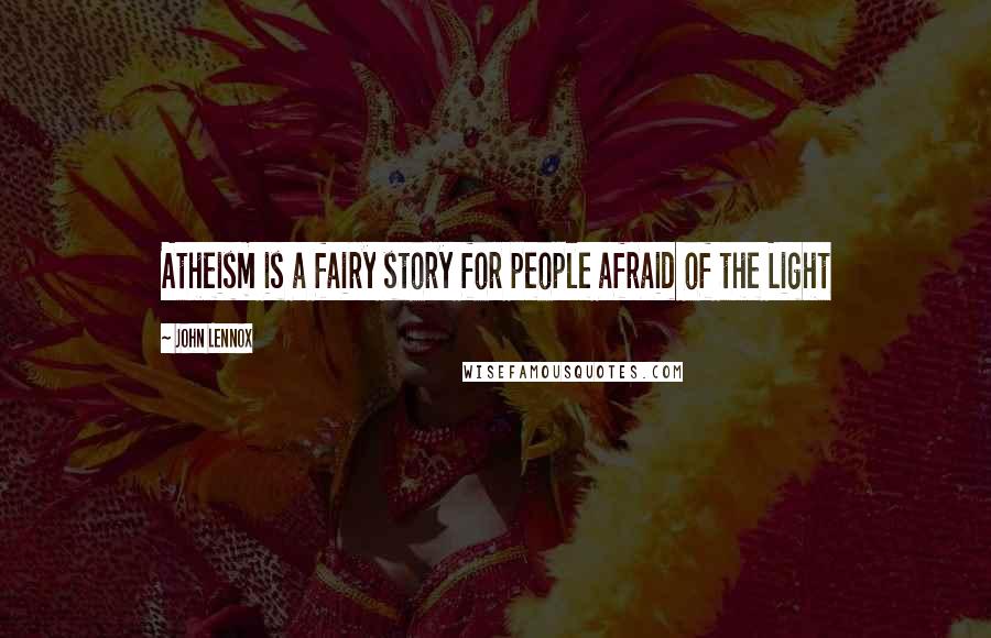 John Lennox Quotes: Atheism is a fairy story for people afraid of the Light
