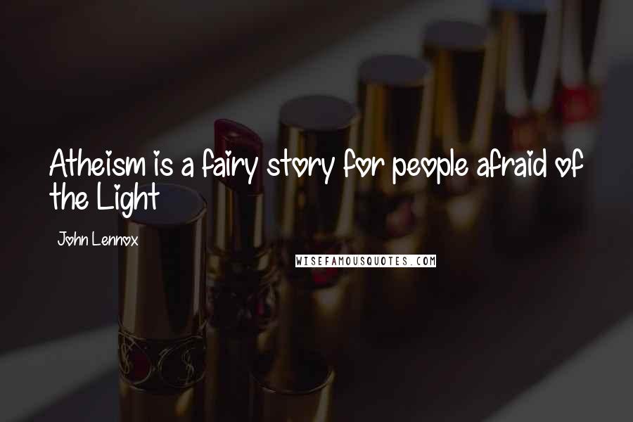 John Lennox Quotes: Atheism is a fairy story for people afraid of the Light