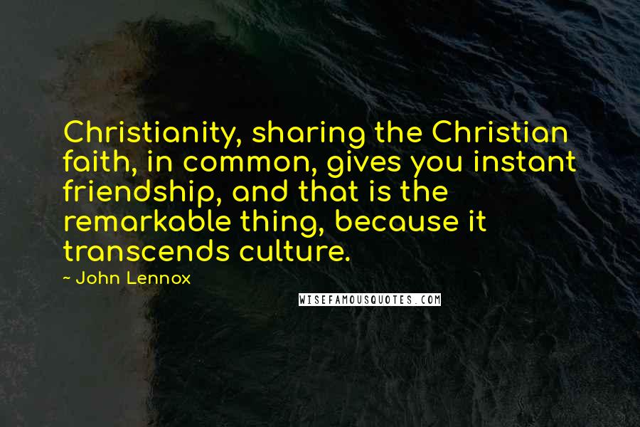 John Lennox Quotes: Christianity, sharing the Christian faith, in common, gives you instant friendship, and that is the remarkable thing, because it transcends culture.