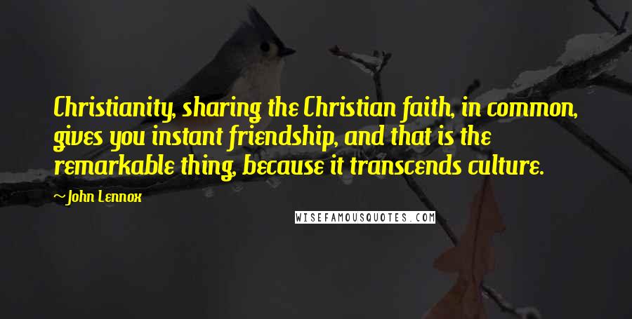 John Lennox Quotes: Christianity, sharing the Christian faith, in common, gives you instant friendship, and that is the remarkable thing, because it transcends culture.