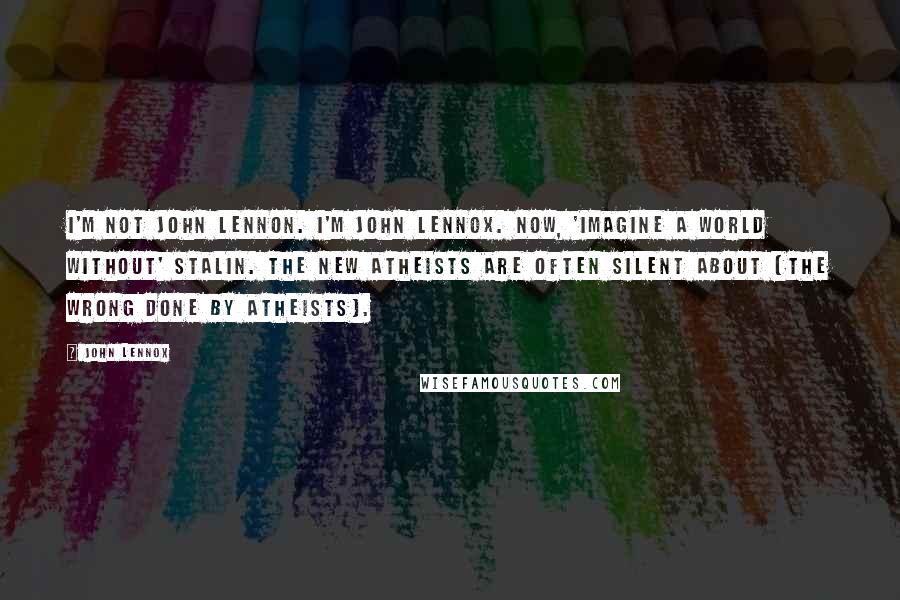 John Lennox Quotes: I'm not John Lennon. I'm John Lennox. Now, 'imagine a world without' Stalin. The New Atheists are often silent about [the wrong done by atheists].