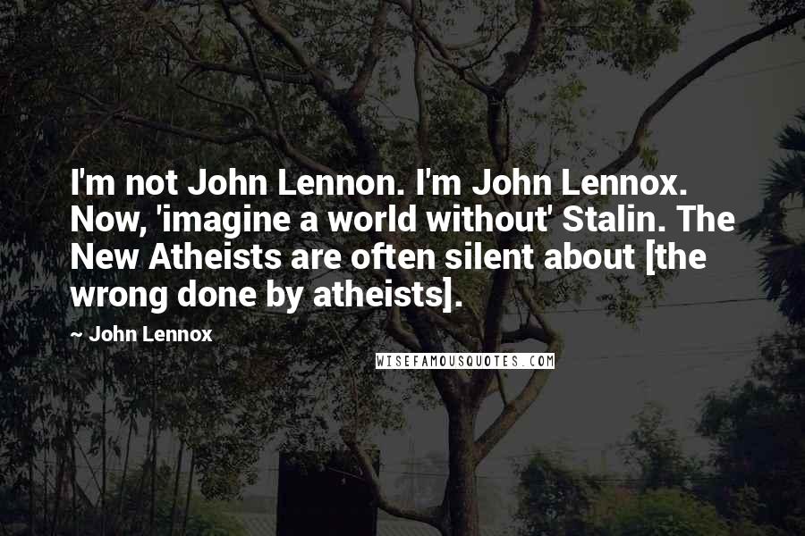 John Lennox Quotes: I'm not John Lennon. I'm John Lennox. Now, 'imagine a world without' Stalin. The New Atheists are often silent about [the wrong done by atheists].