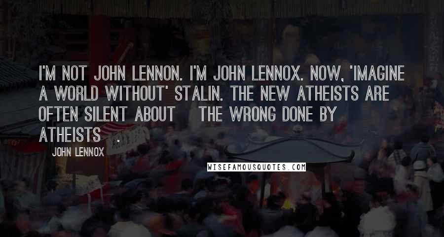 John Lennox Quotes: I'm not John Lennon. I'm John Lennox. Now, 'imagine a world without' Stalin. The New Atheists are often silent about [the wrong done by atheists].