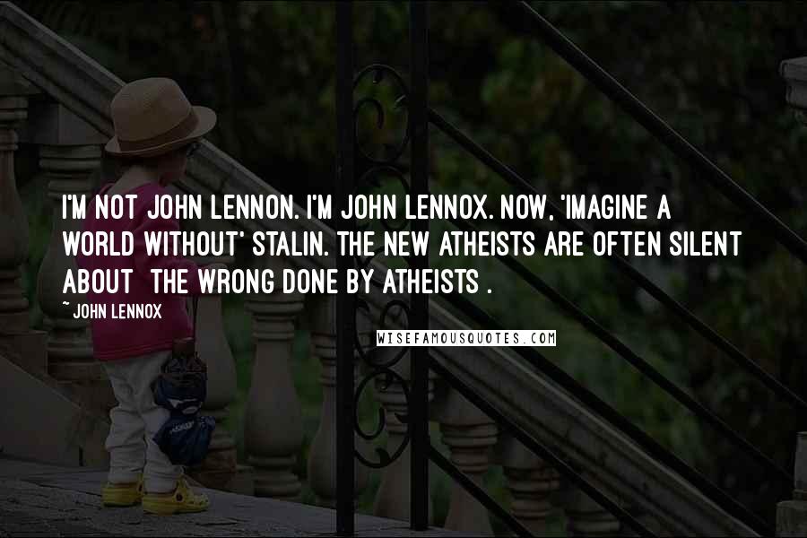 John Lennox Quotes: I'm not John Lennon. I'm John Lennox. Now, 'imagine a world without' Stalin. The New Atheists are often silent about [the wrong done by atheists].